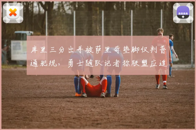 库里三分出手被萨里奇垫脚仅判普通犯规，勇士随队记者称联盟应追加恶犯