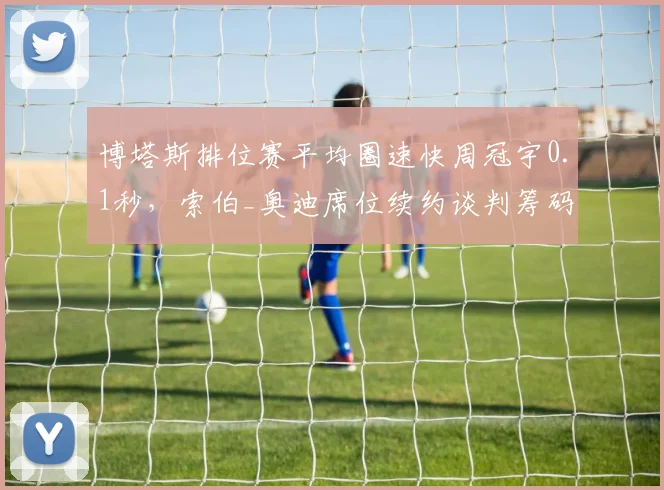 博塔斯排位赛平均圈速快周冠宇0.1秒，索伯_奥迪席位续约谈判筹码大比拼