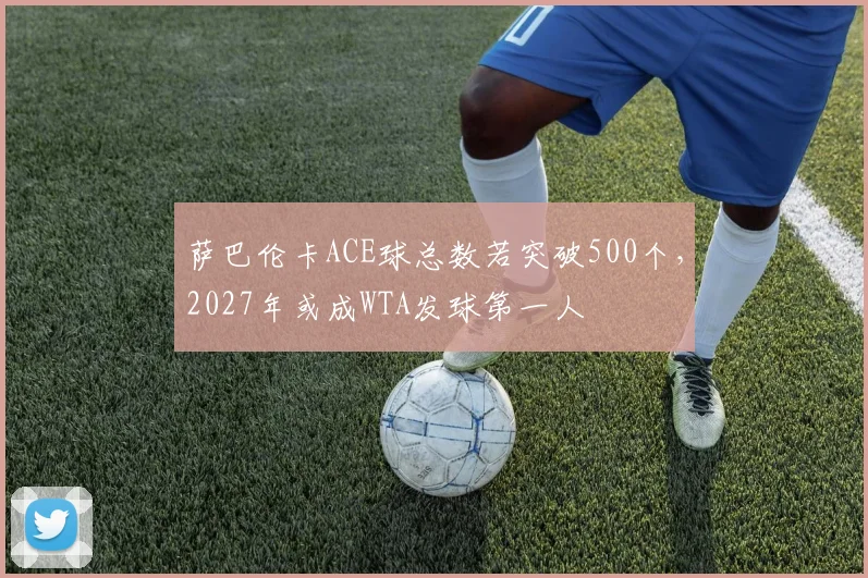 萨巴伦卡ACE球总数若突破500个，2027年或成WTA发球第一人
