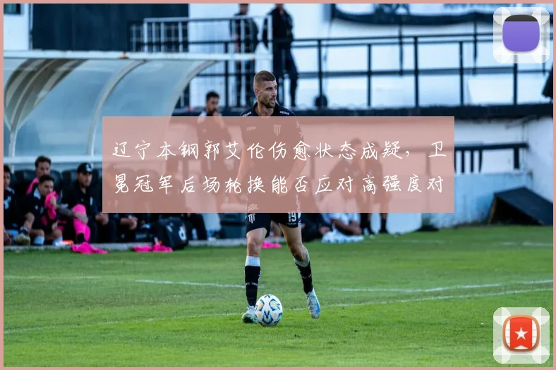 辽宁本钢郭艾伦伤愈状态成疑，卫冕冠军后场轮换能否应对高强度对抗？