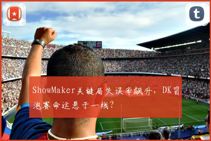 ShowMaker关键局失误率飙升，DK冒泡赛命运悬于一线？