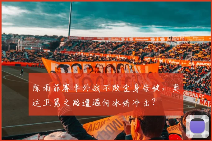 陈雨菲赛季外战不败金身告破，奥运卫冕之路遭遇何冰娇冲击？