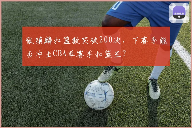 张镇麟扣篮数突破200次，下赛季能否冲击CBA单赛季扣篮王？