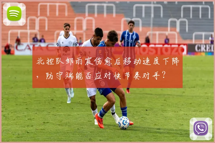 北控队邹雨宸伤愈后移动速度下降，防守端能否应对快节奏对手？