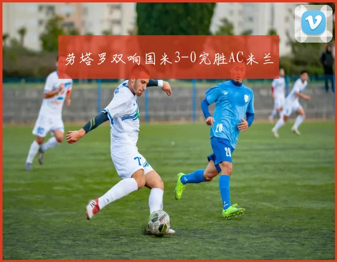 劳塔罗双响国米3-0完胜AC米兰