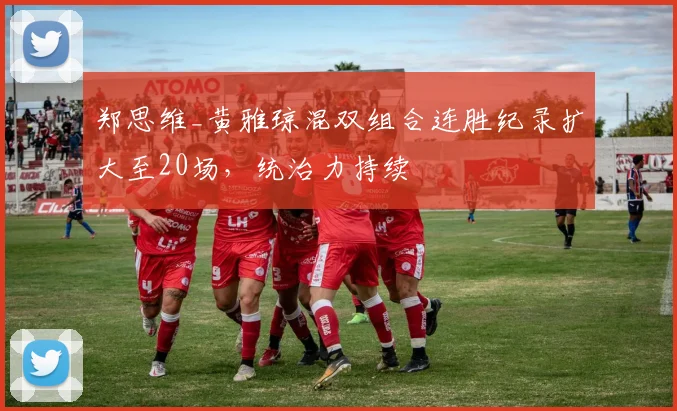郑思维_黄雅琼混双组合连胜纪录扩大至20场，统治力持续
