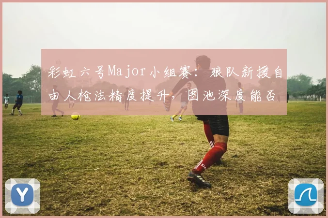 彩虹六号Major小组赛：狼队新援自由人枪法精度提升，图池深度能否支撑八强目标