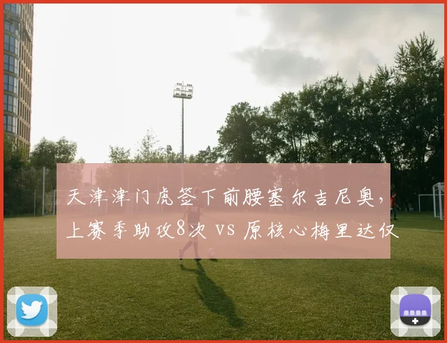 天津津门虎签下前腰塞尔吉尼奥，上赛季助攻8次 vs 原核心梅里达仅3次，升级明显