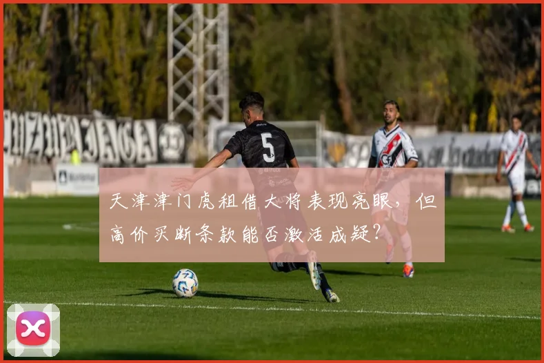 天津津门虎租借大将表现亮眼，但高价买断条款能否激活成疑？