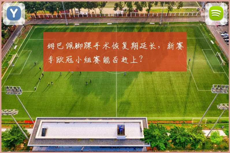 姆巴佩脚踝手术恢复期延长，新赛季欧冠小组赛能否赶上？