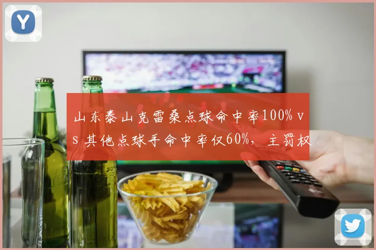 山东泰山克雷桑点球命中率100% vs 其他点球手命中率仅60%，主罚权之争