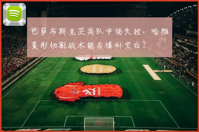 巴萨布斯克茨离队中场失控，哈维菱形切割战术能否填补空白？